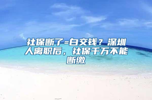 社保断了=白交钱？深圳人离职后，社保千万不能断缴