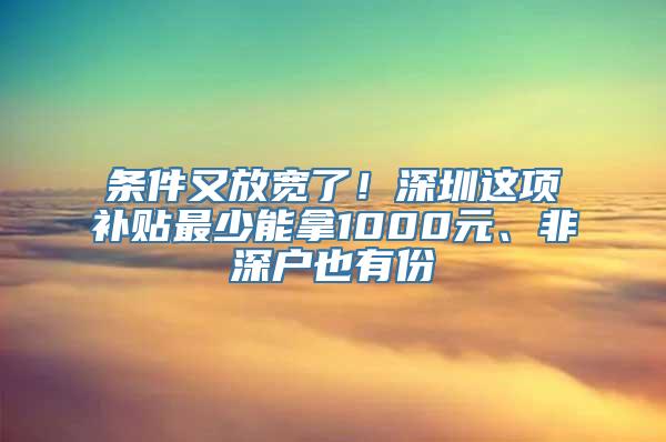 条件又放宽了！深圳这项补贴最少能拿1000元、非深户也有份