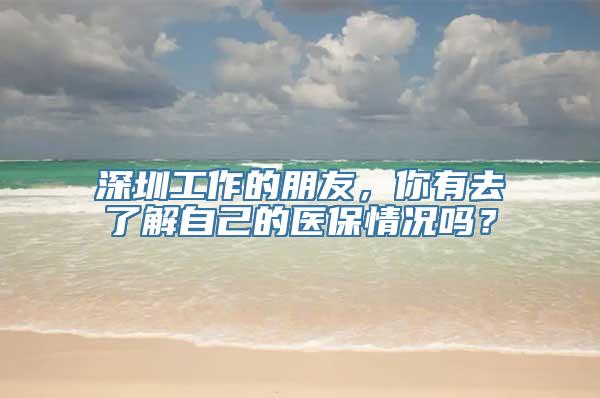 深圳工作的朋友，你有去了解自己的医保情况吗？