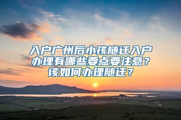 入户广州后小孩随迁入户办理有哪些要点要注意？该如何办理随迁？