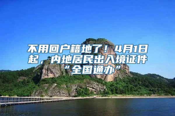 不用回户籍地了！4月1日起，内地居民出入境证件“全国通办”