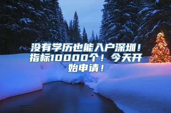 没有学历也能入户深圳！指标10000个！今天开始申请！