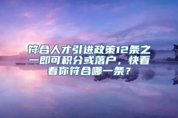 符合人才引进政策12条之一即可积分或落户，快看看你符合哪一条？