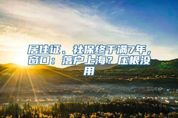 居住证、社保终于满7年，窗口：落户上海？压根没用