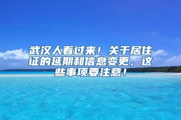 武汉人看过来！关于居住证的延期和信息变更，这些事项要注意！