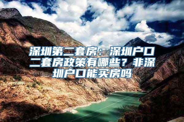 深圳第二套房：深圳户口二套房政策有哪些？非深圳户口能买房吗