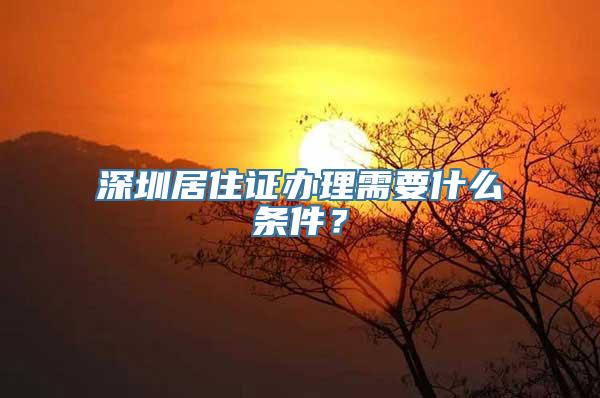 深圳居住证办理需要什么条件？