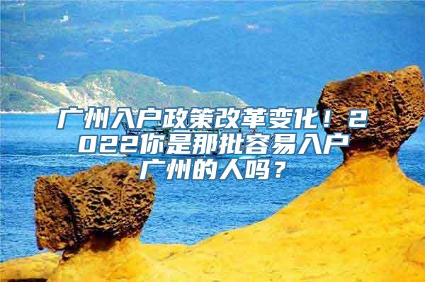 广州入户政策改革变化！2022你是那批容易入户广州的人吗？