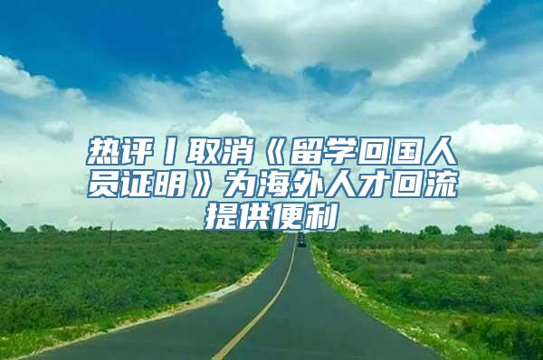 热评丨取消《留学回国人员证明》为海外人才回流提供便利