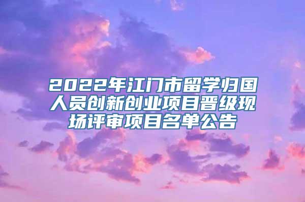 2022年江门市留学归国人员创新创业项目晋级现场评审项目名单公告