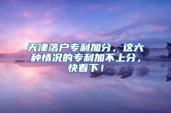 天津落户专利加分，这六种情况的专利加不上分，快看下！