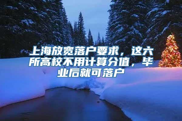 上海放宽落户要求，这六所高校不用计算分值，毕业后就可落户