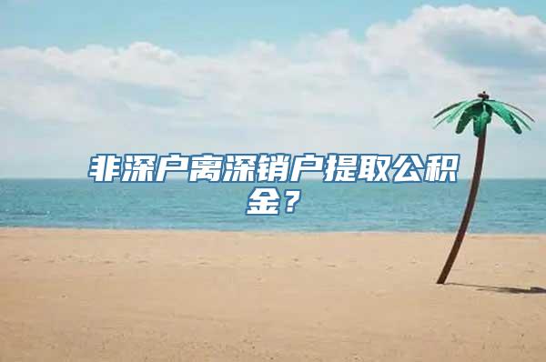 非深户离深销户提取公积金？