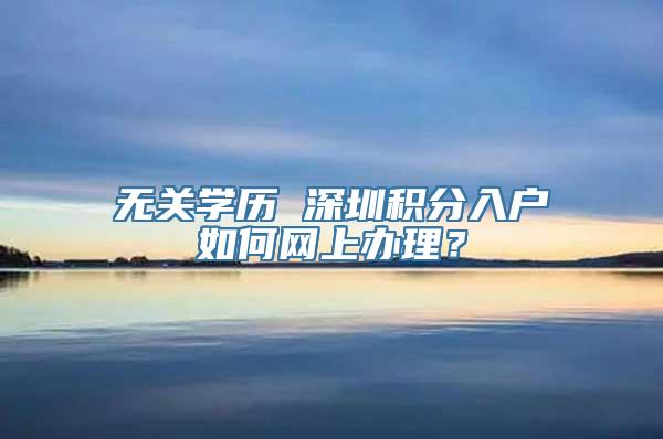 无关学历 深圳积分入户如何网上办理？