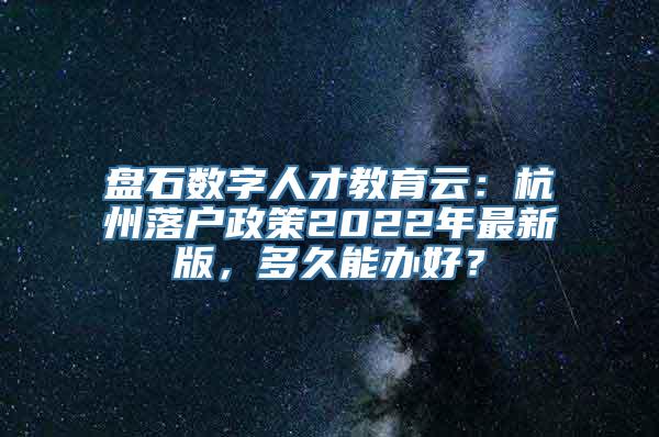 盘石数字人才教育云：杭州落户政策2022年最新版，多久能办好？