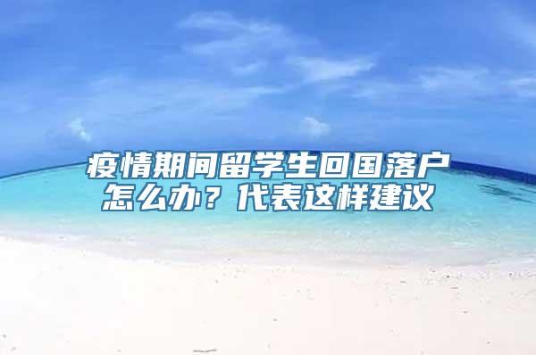 疫情期间留学生回国落户怎么办？代表这样建议