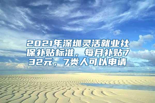 2021年深圳灵活就业社保补贴标准，每月补贴732元，7类人可以申请