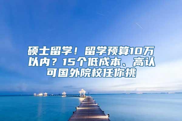 硕士留学！留学预算10万以内？15个低成本、高认可国外院校任你挑