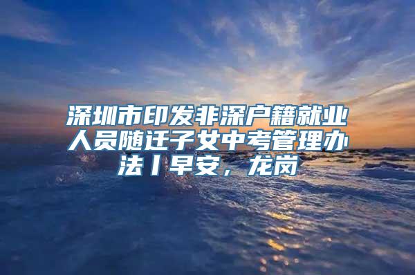 深圳市印发非深户籍就业人员随迁子女中考管理办法丨早安，龙岗