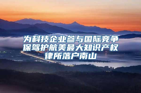 为科技企业参与国际竞争保驾护航美最大知识产权律所落户南山