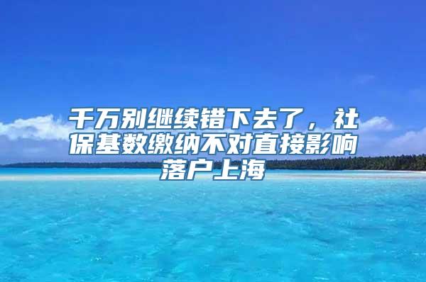 千万别继续错下去了，社保基数缴纳不对直接影响落户上海