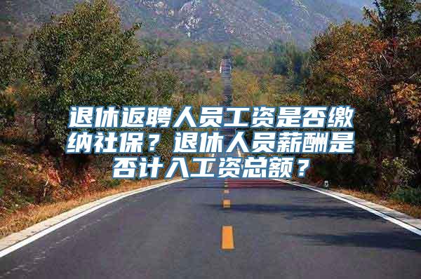 退休返聘人员工资是否缴纳社保？退休人员薪酬是否计入工资总额？