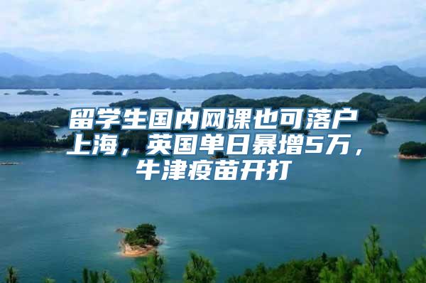 留学生国内网课也可落户上海，英国单日暴增5万，牛津疫苗开打