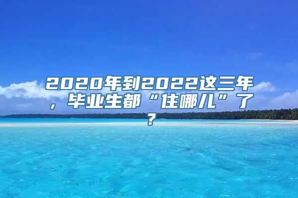 2020年到2022这三年，毕业生都“住哪儿”了？