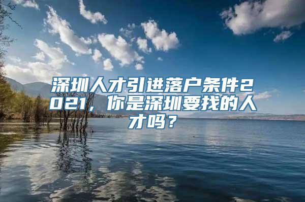 深圳人才引进落户条件2021，你是深圳要找的人才吗？