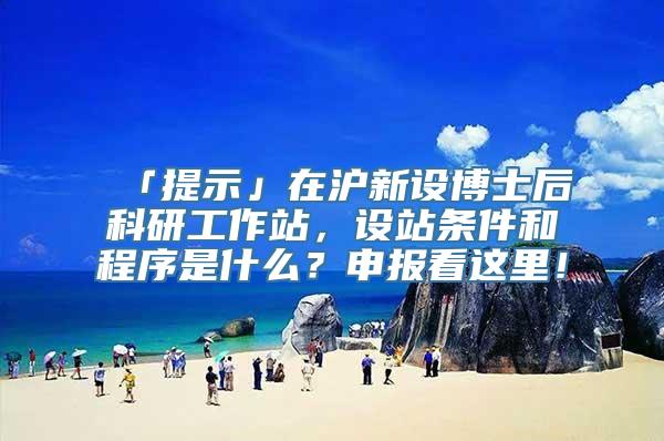 「提示」在沪新设博士后科研工作站，设站条件和程序是什么？申报看这里！