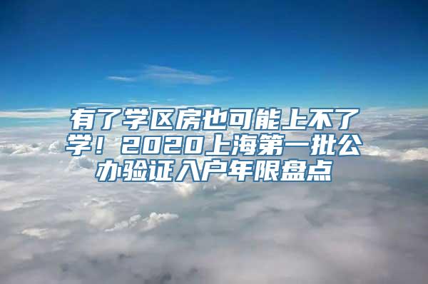 有了学区房也可能上不了学！2020上海第一批公办验证入户年限盘点