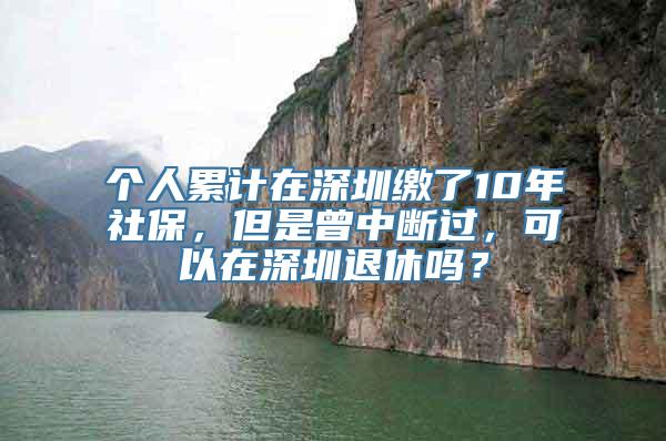 个人累计在深圳缴了10年社保，但是曾中断过，可以在深圳退休吗？