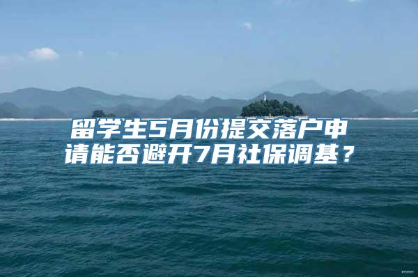 留学生5月份提交落户申请能否避开7月社保调基？