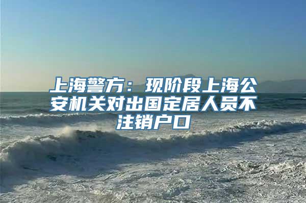 上海警方：现阶段上海公安机关对出国定居人员不注销户口