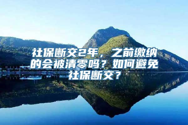 社保断交2年，之前缴纳的会被清零吗？如何避免社保断交？