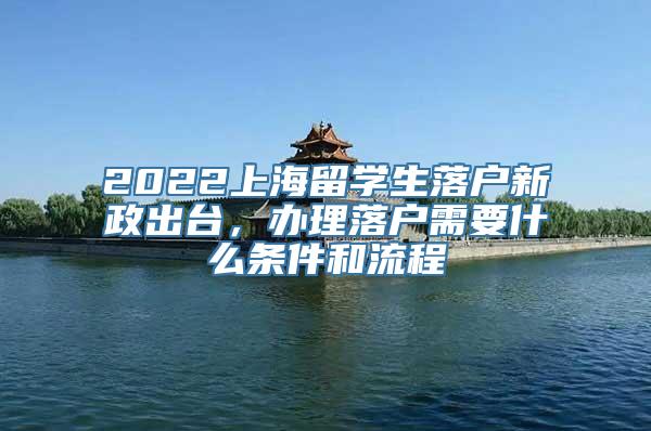 2022上海留学生落户新政出台，办理落户需要什么条件和流程