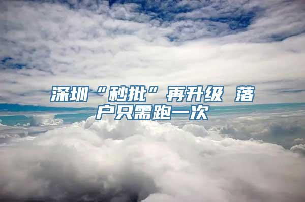 深圳“秒批”再升级 落户只需跑一次