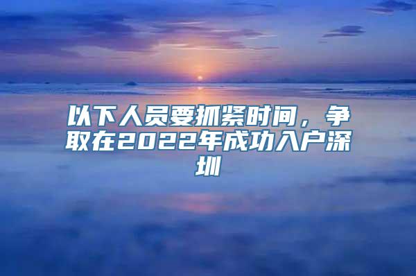 以下人员要抓紧时间，争取在2022年成功入户深圳