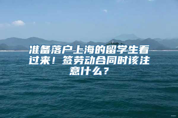 准备落户上海的留学生看过来！签劳动合同时该注意什么？