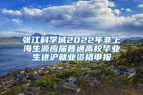 张江科学城2022年非上海生源应届普通高校毕业生进沪就业资格申报