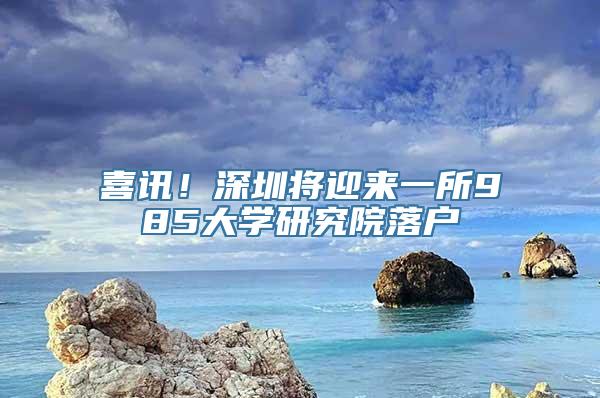 喜讯！深圳将迎来一所985大学研究院落户