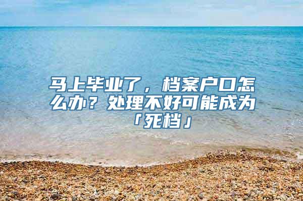 马上毕业了，档案户口怎么办？处理不好可能成为「死档」