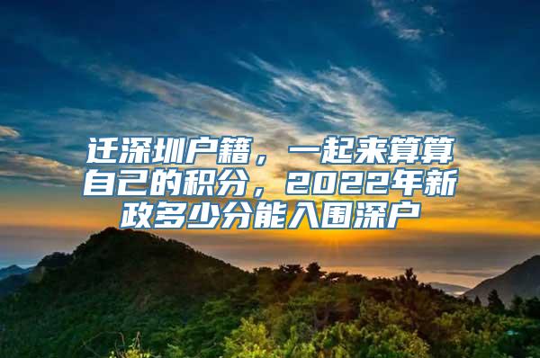 迁深圳户籍，一起来算算自己的积分，2022年新政多少分能入围深户