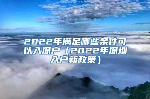 2022年满足哪些条件可以入深户（2022年深圳入户新政策）