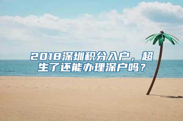 2018深圳积分入户，超生了还能办理深户吗？