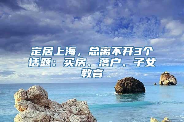 定居上海，总离不开3个话题：买房、落户、子女教育