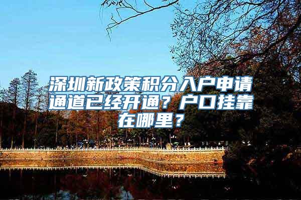 深圳新政策积分入户申请通道已经开通？户口挂靠在哪里？