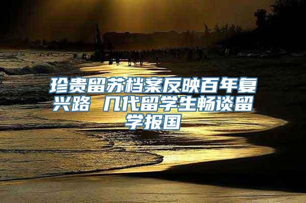 珍贵留苏档案反映百年复兴路 几代留学生畅谈留学报国