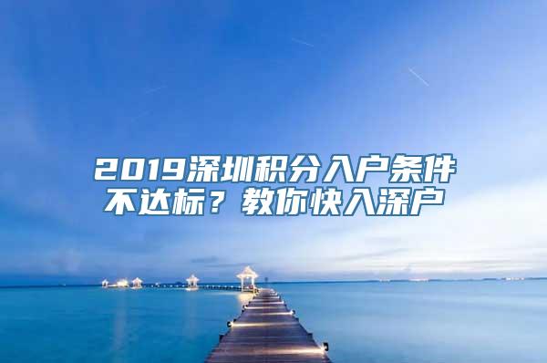 2019深圳积分入户条件不达标？教你快入深户