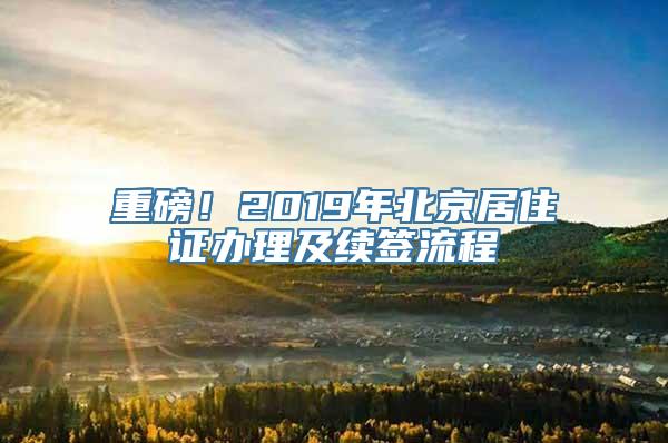 重磅！2019年北京居住证办理及续签流程